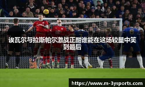诶瓦尔与拉斯帕尔激战正酣谁能在这场较量中笑到最后