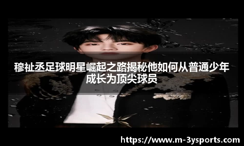 穆祉丞足球明星崛起之路揭秘他如何从普通少年成长为顶尖球员