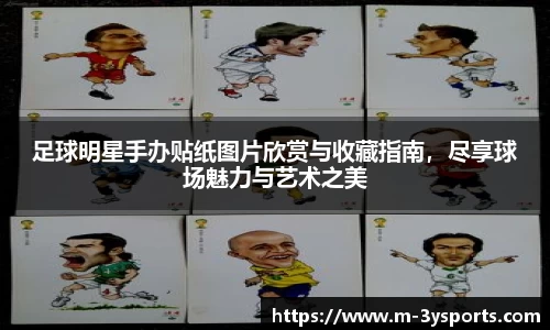 足球明星手办贴纸图片欣赏与收藏指南,尽享球场魅力与艺术之美