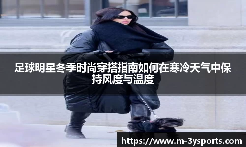 足球明星冬季时尚穿搭指南如何在寒冷天气中保持风度与温度