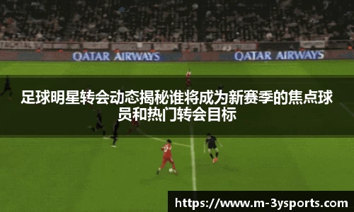 足球明星转会动态揭秘谁将成为新赛季的焦点球员和热门转会目标