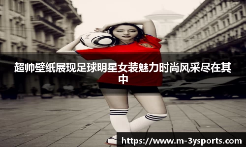超帅壁纸展现足球明星女装魅力时尚风采尽在其中