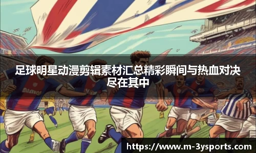 足球明星动漫剪辑素材汇总精彩瞬间与热血对决尽在其中