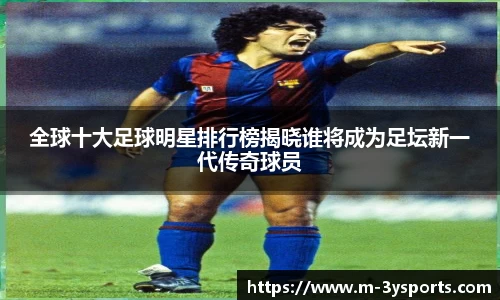 全球十大足球明星排行榜揭晓谁将成为足坛新一代传奇球员
